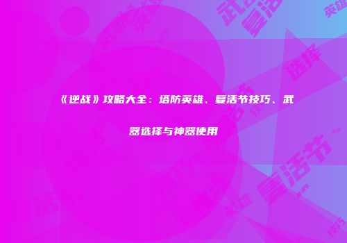 《逆战》攻略大全：塔防英雄、复活节技巧、武器选择与神器使用