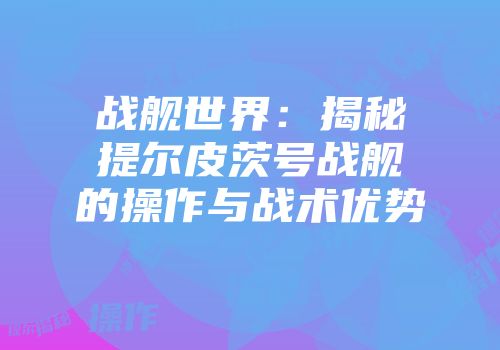 战舰世界：揭秘提尔皮茨号战舰的操作与战术优势