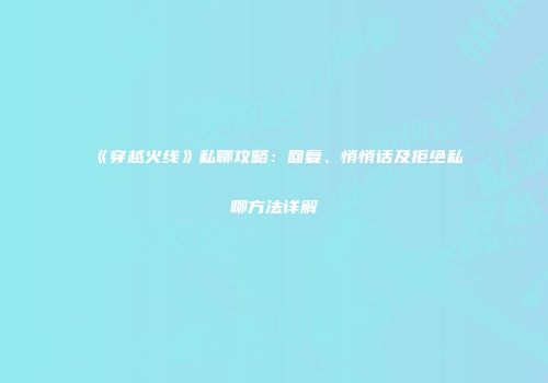 《穿越火线》私聊攻略：回复、悄悄话及拒绝私聊方法详解