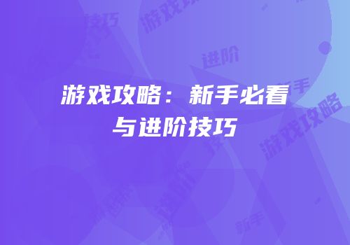 游戏攻略：新手必看与进阶技巧