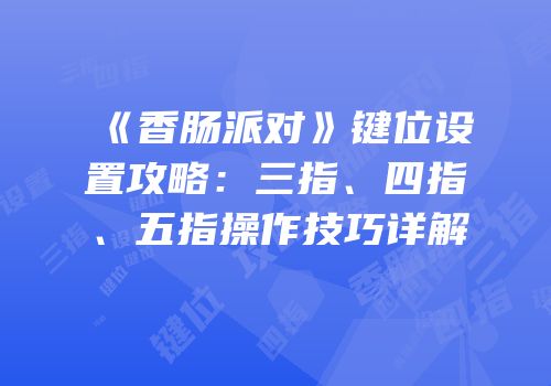 《香肠派对》键位设置攻略：三指、四指、五指操作技巧详解