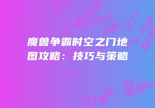 魔兽争霸时空之门地图攻略：技巧与策略