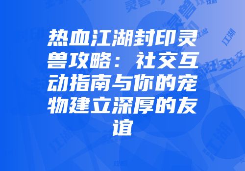 热血江湖封印灵兽攻略：社交互动指南与你的宠物建立深厚的友谊