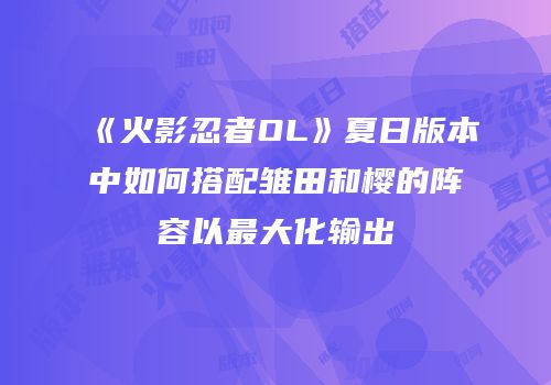 《火影忍者OL》夏日版本中如何搭配雏田和樱的阵容以最大化输出