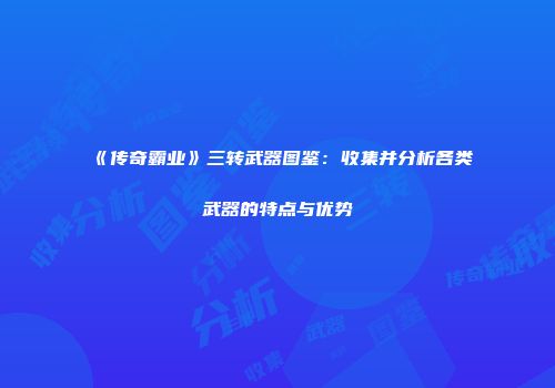 《传奇霸业》三转武器图鉴：收集并分析各类武器的特点与优势