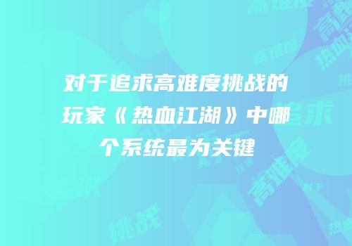 对于追求高难度挑战的玩家《热血江湖》中哪个系统最为关键