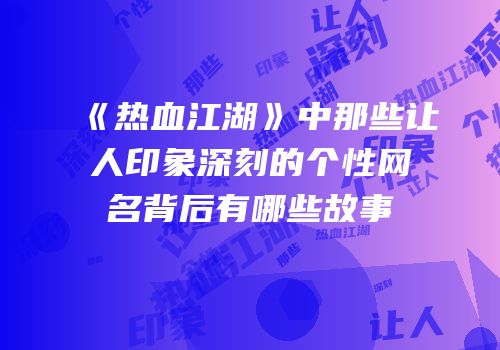 《热血江湖》中那些让人印象深刻的个性网名背后有哪些故事