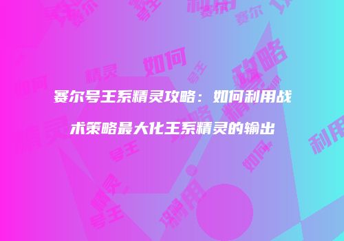 赛尔号王系精灵攻略：如何利用战术策略最大化王系精灵的输出