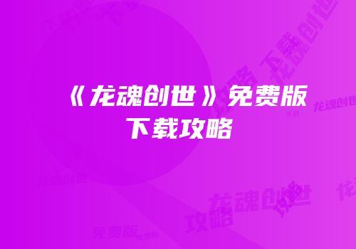 《龙魂创世》免费版下载攻略