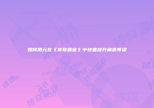 如何用元在《传奇霸业》中快速提升角色等级