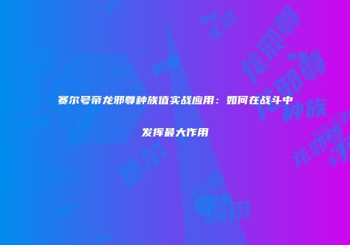 赛尔号帝龙邪尊种族值实战应用:如何在战斗中发挥最大作用