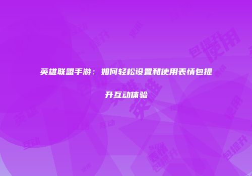 英雄联盟手游：如何轻松设置和使用表情包提升互动体验
