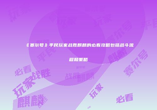 《赛尔号》平民玩家战胜麒麟的必看攻略包括战斗流程和策略