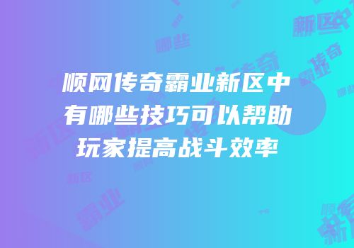 顺网传奇霸业新区中有哪些技巧可以帮助玩家提高战斗效率