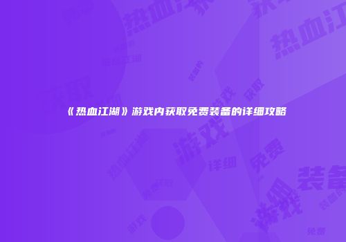 《热血江湖》游戏内获取免费装备的详细攻略