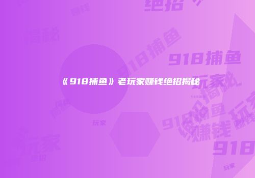 《918捕鱼》老玩家赚钱绝招揭秘