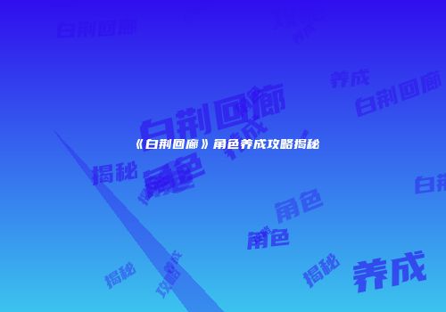 《白荆回廊》角色养成攻略揭秘