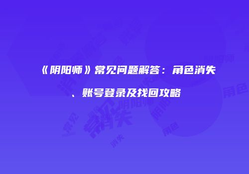 《阴阳师》常见问题解答：角色消失、账号登录及找回攻略