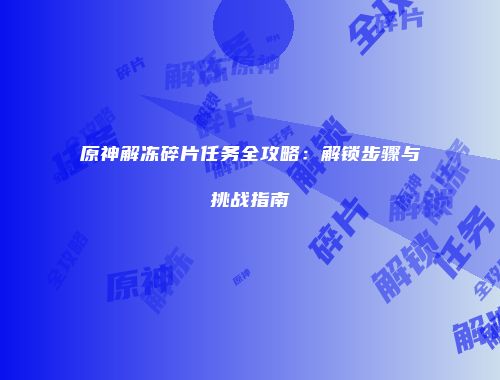 原神解冻碎片任务全攻略：解锁步骤与挑战指南