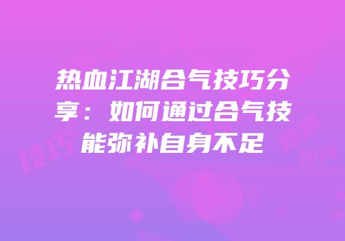 热血江湖合气技巧分享：如何通过合气技能弥补自身不足