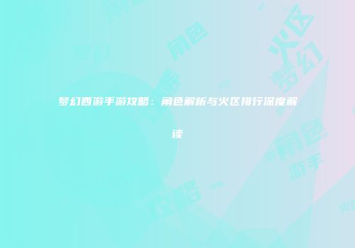 梦幻西游手游攻略：角色解析与火区排行深度解读