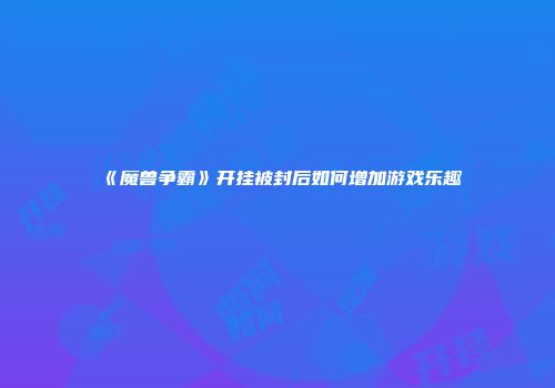 《魔兽争霸》开挂被封后如何增加游戏乐趣