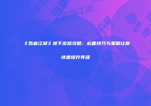《热血江湖》地下密路攻略：必备技巧与策略让你快速提升等级