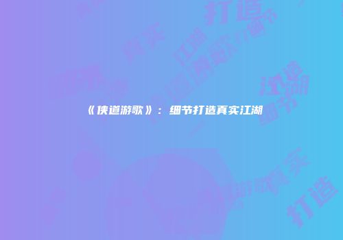 《侠道游歌》：细节打造真实江湖