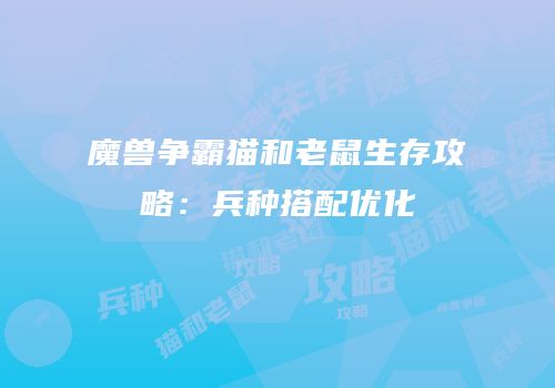魔兽争霸猫和老鼠生存攻略：兵种搭配优化