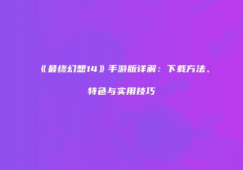 《最终幻想14》手游版详解：下载方法、特色与实用技巧