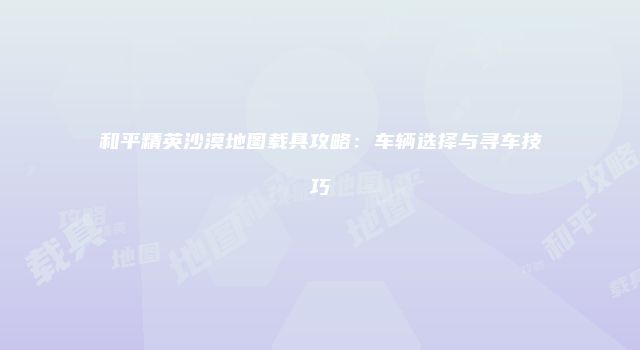 和平精英沙漠地图载具攻略：车辆选择与寻车技巧