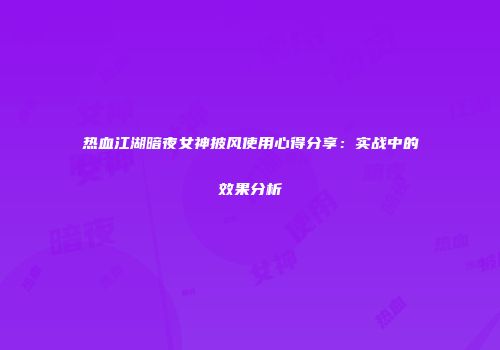 热血江湖暗夜女神披风使用心得分享:实战中的效果分析