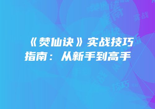 《焚仙诀》实战技巧指南：从新手到高手