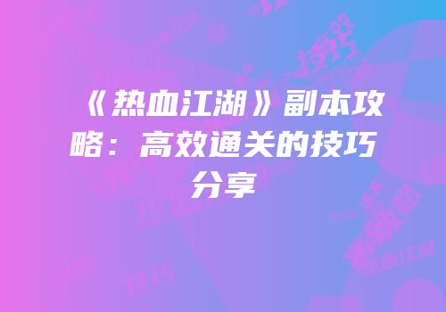 《热血江湖》副本攻略：高效通关的技巧分享