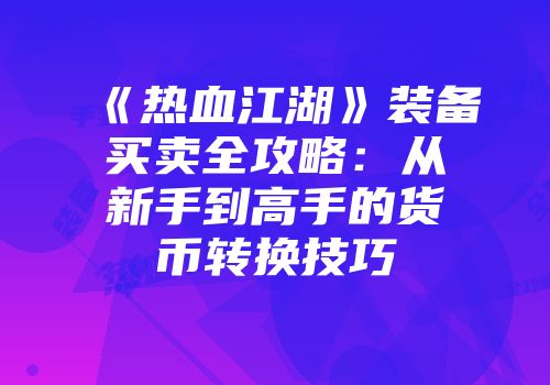 《热血江湖》装备买卖全攻略：从新手到高手的货币转换技巧