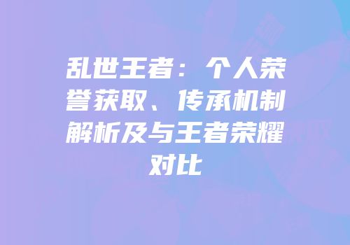 乱世王者：个人荣誉获取、传承机制解析及与王者荣耀对比