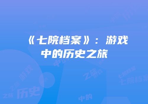 《七院档案》：游戏中的历史之旅