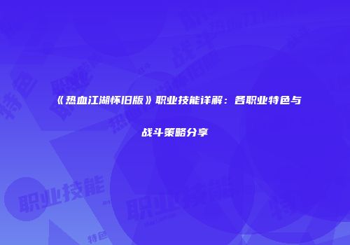 《热血江湖怀旧版》职业技能详解：各职业特色与战斗策略分享