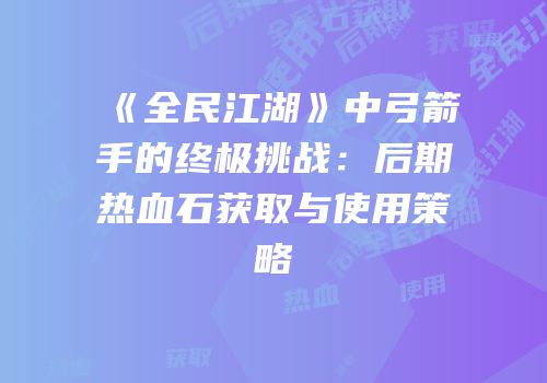 《全民江湖》中弓箭手的终极挑战：后期热血石获取与使用策略