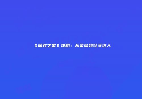 《派对之星》攻略：从菜鸟到社交达人
