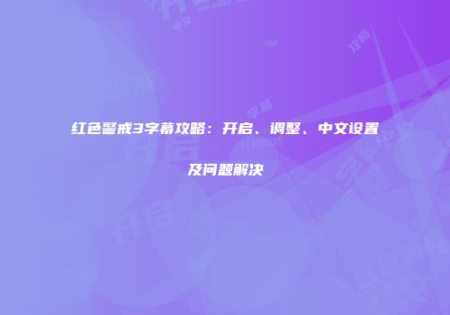 红色警戒3字幕攻略：开启、调整、中文设置及问题解决