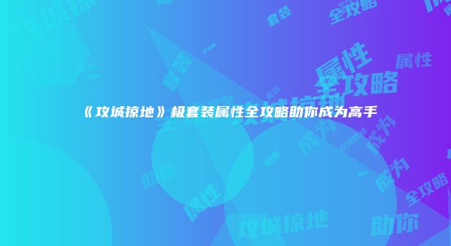 《攻城掠地》极套装属性全攻略助你成为高手