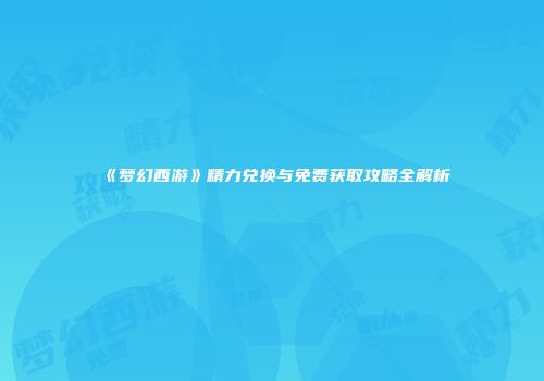《梦幻西游》精力兑换与免费获取攻略全解析