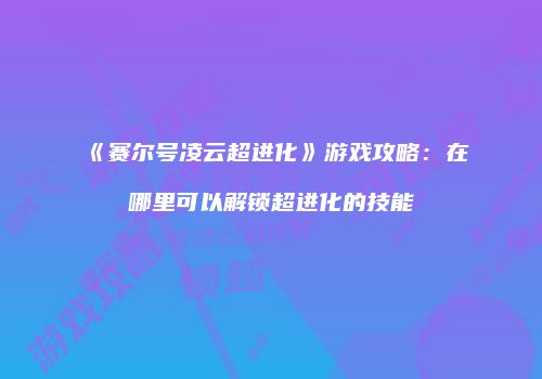 《赛尔号凌云超进化》游戏攻略：在哪里可以解锁超进化的技能