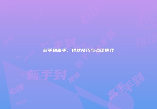 新手到高手：排球技巧与心理博弈