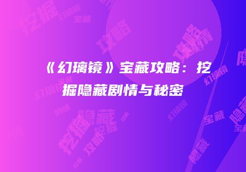 《幻璃镜》宝藏攻略：挖掘隐藏剧情与秘密
