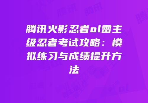 腾讯火影忍者ol雷主级忍者考试攻略：模拟练习与成绩提升方法