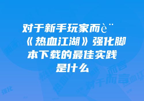 对于新手玩家而言《热血江湖》强化脚本下载的最佳实践是什么