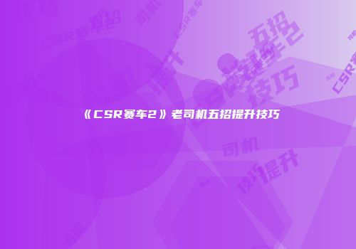 《CSR赛车2》老司机五招提升技巧