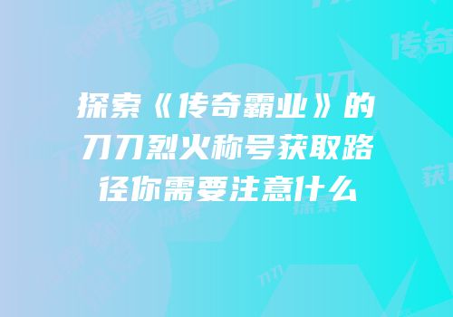 探索《传奇霸业》的刀刀烈火称号获取路径你需要注意什么